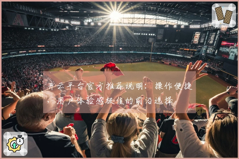 开云平台官方推荐说明：操作便捷，用户体验感极佳的前沿选择