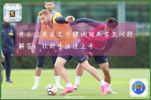 开云应用安装步骤说明及常见问题解答，让新手快速上手