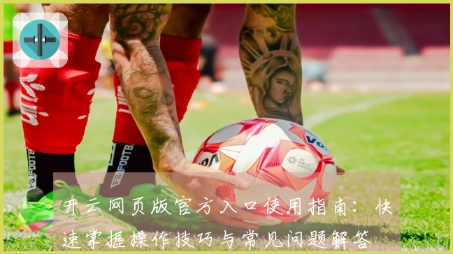 开云网页版官方入口使用指南：快速掌握操作技巧与常见问题解答