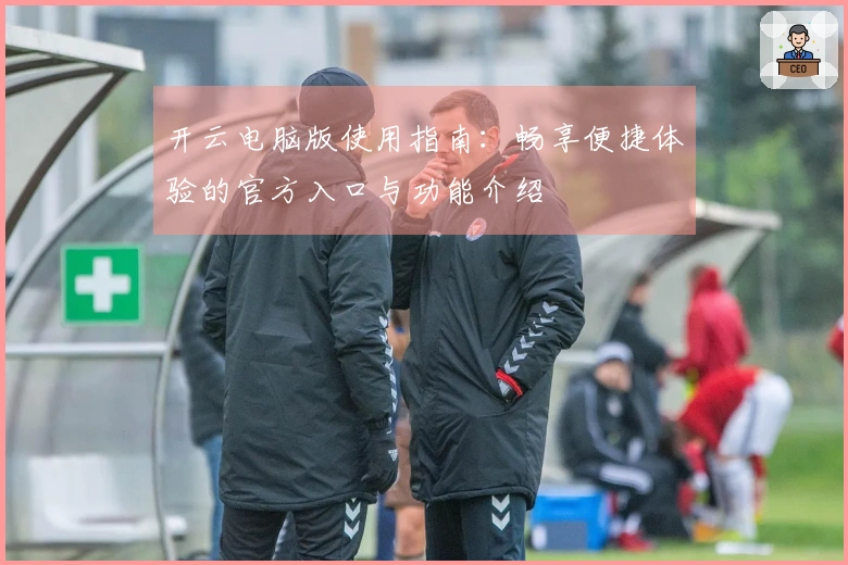 开云电脑版使用指南：畅享便捷体验的官方入口与功能介绍