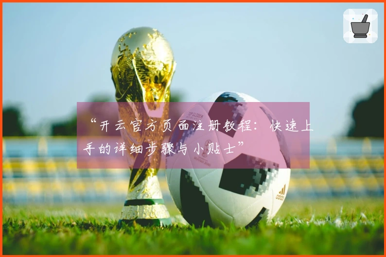“开云官方页面注册教程：快速上手的详细步骤与小贴士”