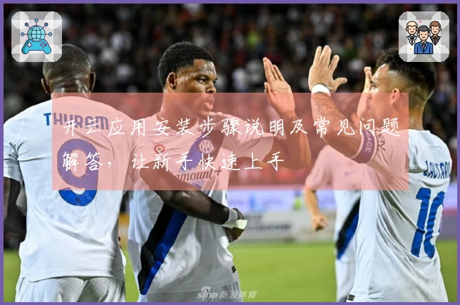 开云应用安装步骤说明及常见问题解答，让新手快速上手
