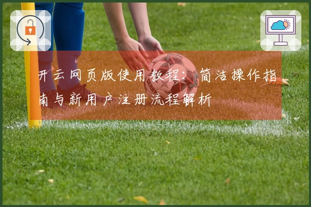 开云网页版使用教程：简洁操作指南与新用户注册流程解析