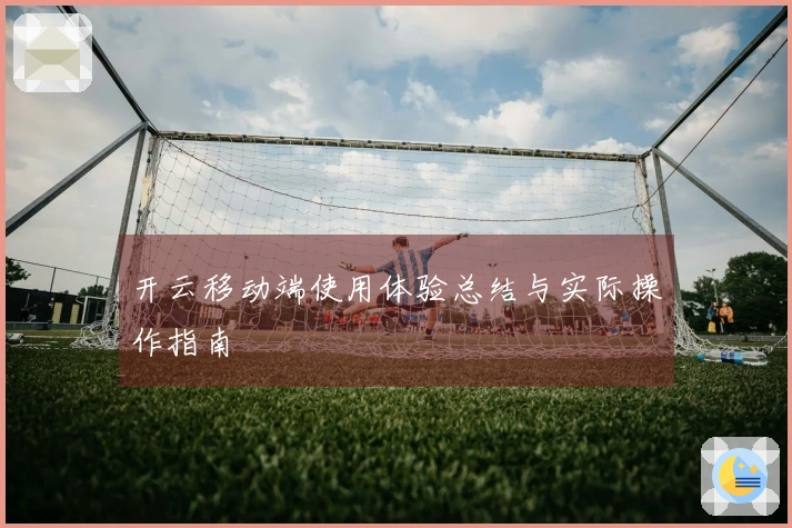 开云移动端使用体验总结与实际操作指南