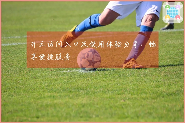 开云访问入口及使用体验分享，畅享便捷服务