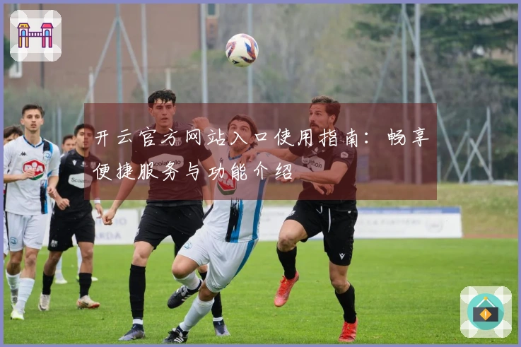 开云官方网站入口使用指南：畅享便捷服务与功能介绍