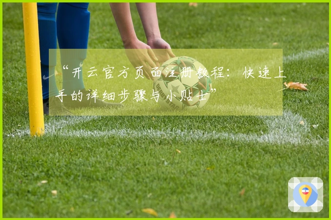 “开云官方页面注册教程：快速上手的详细步骤与小贴士”