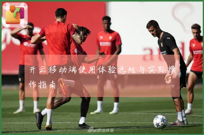 开云移动端使用体验总结与实际操作指南