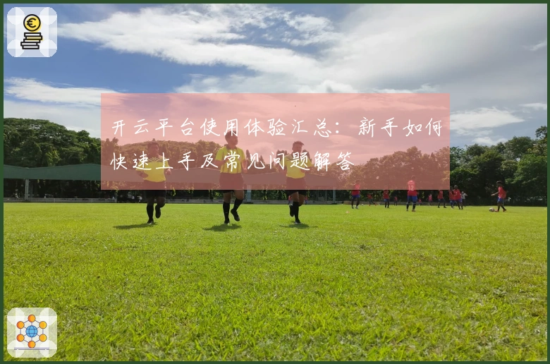 开云平台使用体验汇总:新手如何快速上手及常见问题解答