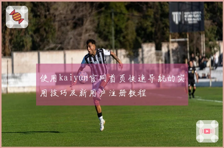 使用kaiyun官网首页快速导航的实用技巧及新用户注册教程